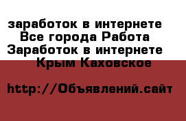  заработок в интернете - Все города Работа » Заработок в интернете   . Крым,Каховское